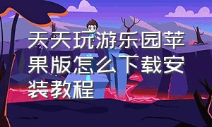 天天玩游乐园苹果版怎么下载安装教程