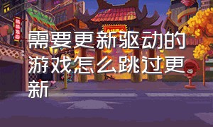 需要更新驱动的游戏怎么跳过更新