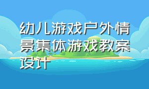 幼儿游戏户外情景集体游戏教案设计