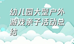 幼儿园大型户外游戏亲子活动总结