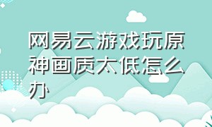 网易云游戏玩原神画质太低怎么办