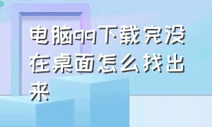 电脑qq下载完没在桌面怎么找出来