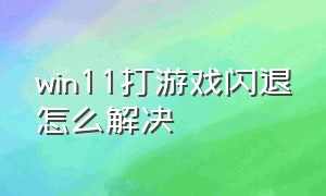 win11打游戏闪退怎么解决