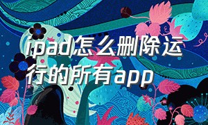 ipad怎么删除运行的所有app