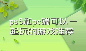 ps5和pc端可以一起玩的游戏推荐