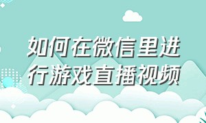 如何在微信里进行游戏直播视频