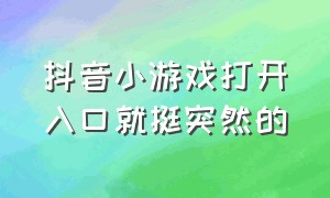 抖音小游戏打开入口就挺突然的