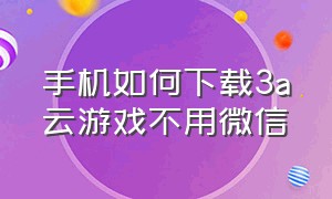 手机如何下载3a云游戏不用微信