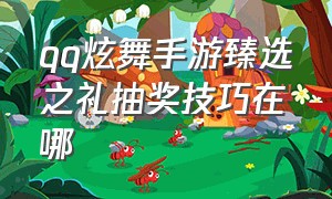 qq炫舞手游臻选之礼抽奖技巧在哪