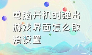 电脑开机时弹出游戏界面怎么取消设置