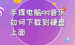 手提电脑qq音乐如何下载到硬盘上面