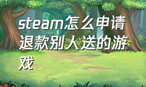 steam怎么申请退款别人送的游戏