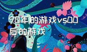 90年的游戏vs00后的游戏