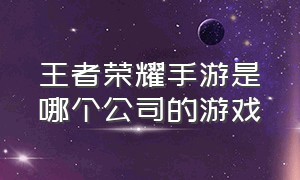 王者荣耀手游是哪个公司的游戏