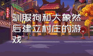 驯服狗和大象然后建立村庄的游戏