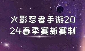 火影忍者手游2024春季赛新赛制