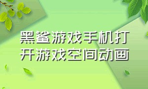 黑鲨游戏手机打开游戏空间动画