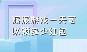 派派游戏一天可以领多少红包