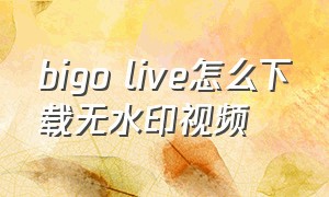 bigo live怎么下载无水印视频