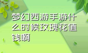 梦幻西游手游什么时候玫瑰花值钱啊