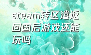 steam转区遣返回国后游戏还能玩吗