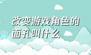 改变游戏角色的面孔叫什么