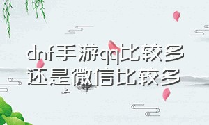 dnf手游qq比较多还是微信比较多