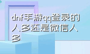 dnf手游qq登录的人多还是微信人多