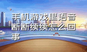 手机游戏里语音断断续续怎么回事