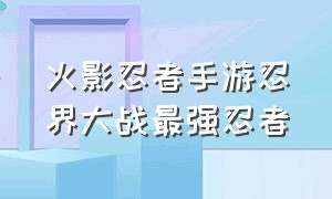 火影忍者手游忍界大战最强忍者