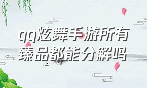 qq炫舞手游所有臻品都能分解吗