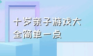 十岁亲子游戏大全简单一点