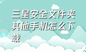 三星安全文件夹其他手机怎么下载