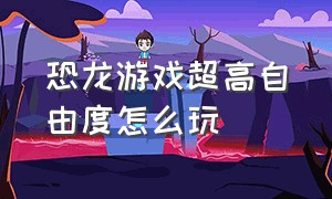 恐龙游戏超高自由度怎么玩