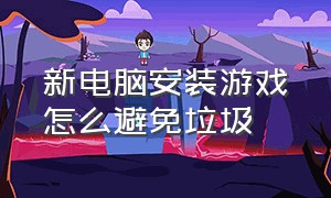 新电脑安装游戏怎么避免垃圾