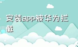 安装app被华为拦截