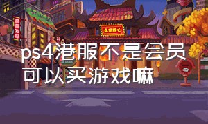 ps4港服不是会员可以买游戏嘛