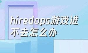 hiredops游戏进不去怎么办