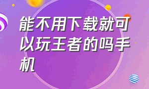 能不用下载就可以玩王者的吗手机