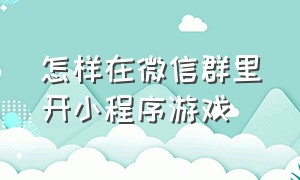 怎样在微信群里开小程序游戏