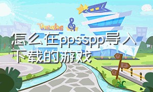 怎么在ppsspp导入下载的游戏