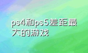 ps4和ps5差距最大的游戏