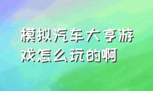 模拟汽车大亨游戏怎么玩的啊