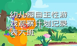 幼儿园自主性游戏观察计划记录表大班