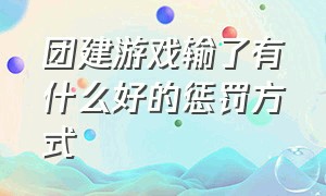 团建游戏输了有什么好的惩罚方式