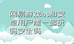 网易游戏ios和安卓用户能一起玩吗安全吗