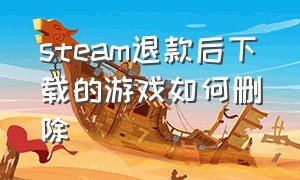 steam退款后下载的游戏如何删除