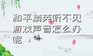 和平精英听不见游戏声音怎么办呢