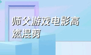 师父游戏电影高燃混剪