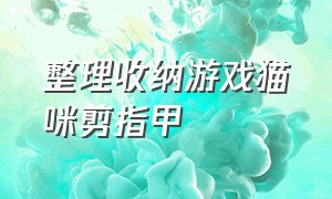 整理收纳游戏猫咪剪指甲